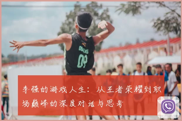 李强的游戏人生：从王者荣耀到职场巅峰的深度对话与思考