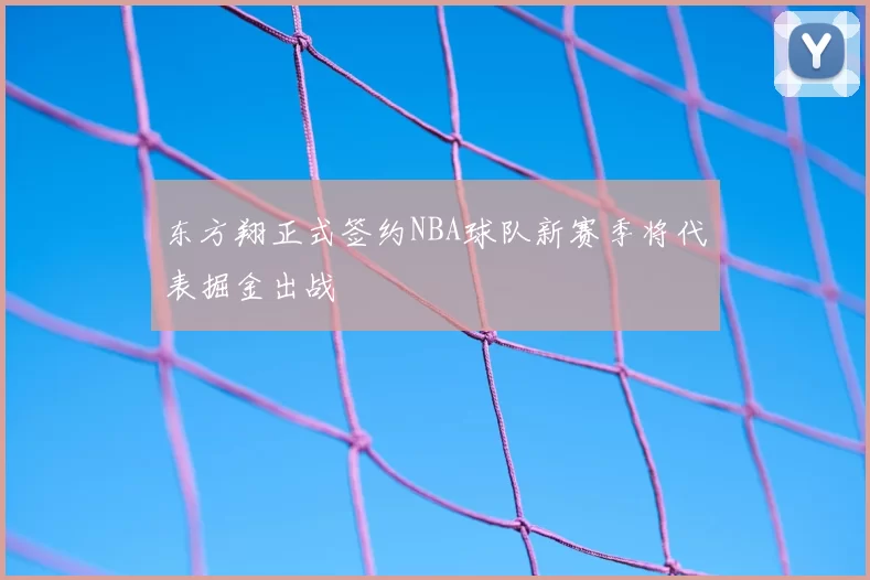 东方翔正式签约NBA球队新赛季将代表掘金出战