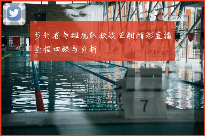 步行者与雄鹿队激战正酣精彩直播全程回顾与分析