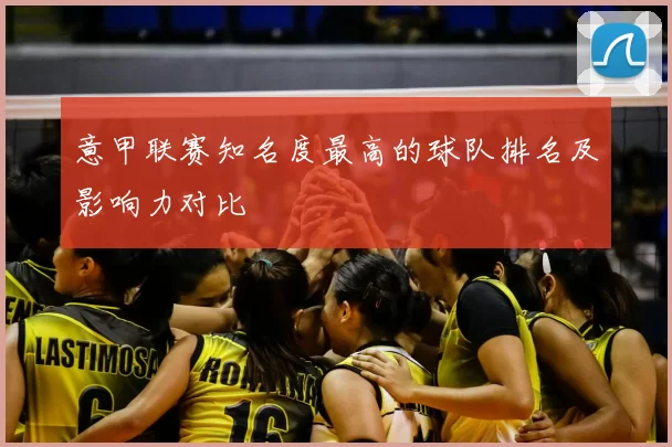 意甲联赛知名度最高的球队排名及影响力对比