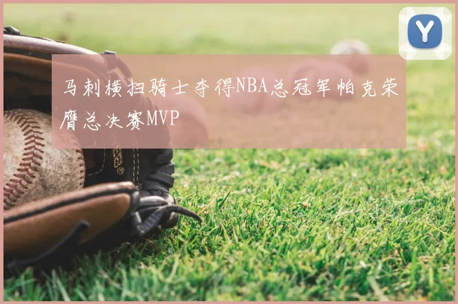 马刺横扫骑士夺得NBA总冠军帕克荣膺总决赛MVP