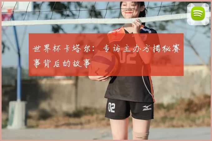 世界杯卡塔尔：专访主办方揭秘赛事背后的故事