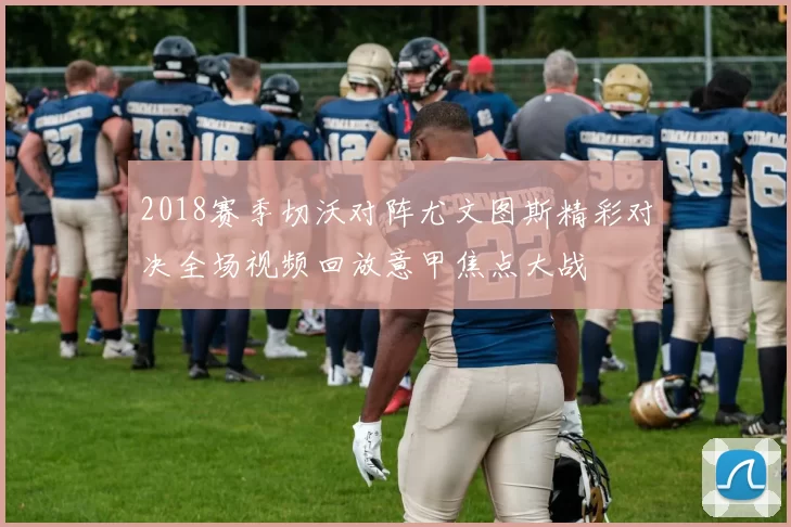 2018赛季切沃对阵尤文图斯精彩对决全场视频回放意甲焦点大战