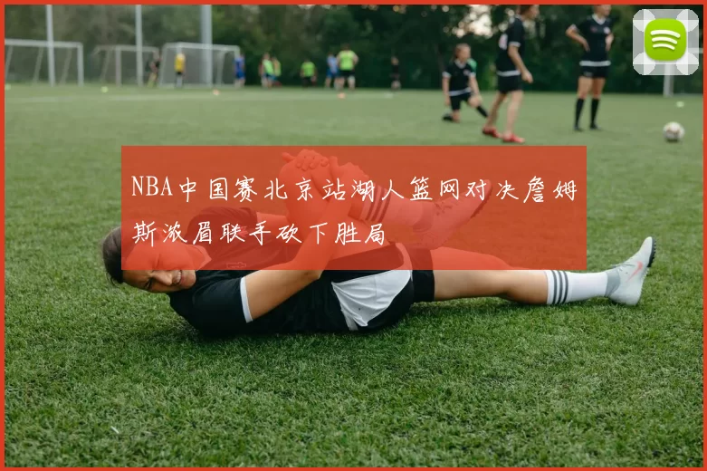 NBA中国赛北京站湖人篮网对决詹姆斯浓眉联手砍下胜局