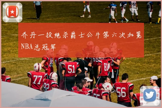 乔丹一投绝杀爵士公牛第六次加冕NBA总冠军