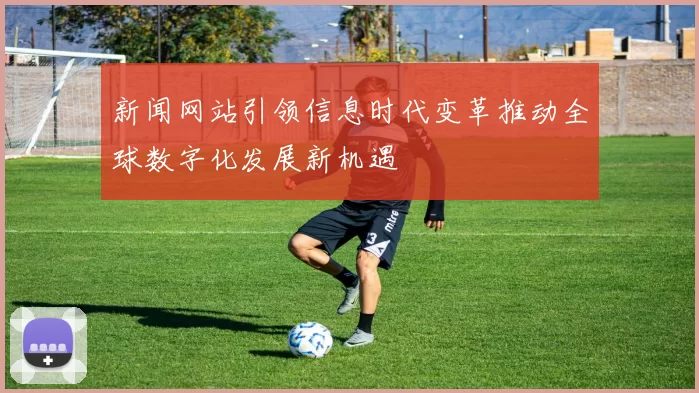 新闻网站引领信息时代变革推动全球数字化发展新机遇