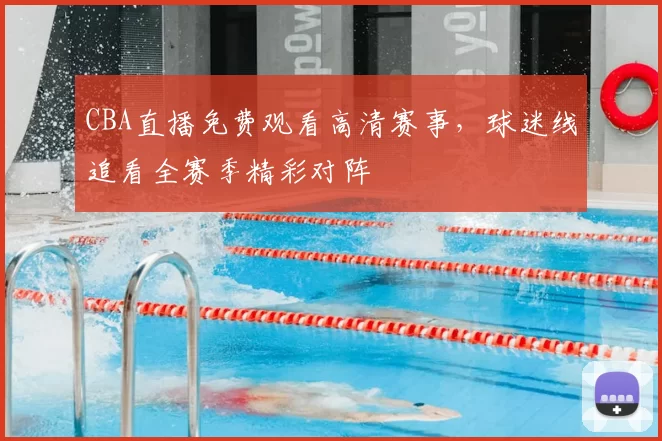 CBA直播免费观看高清赛事，球迷线追看全赛季精彩对阵