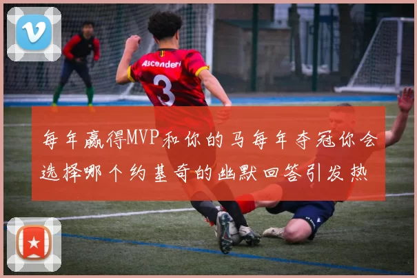 每年赢得MVP和你的马每年夺冠你会选择哪个约基奇的幽默回答引发热议