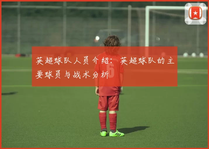 英超球队人员介绍：英超球队的主要球员与战术分析