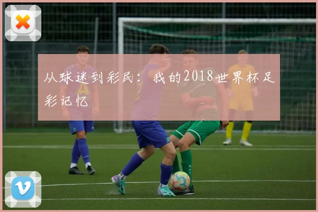 从球迷到彩民：我的2018世界杯足彩记忆