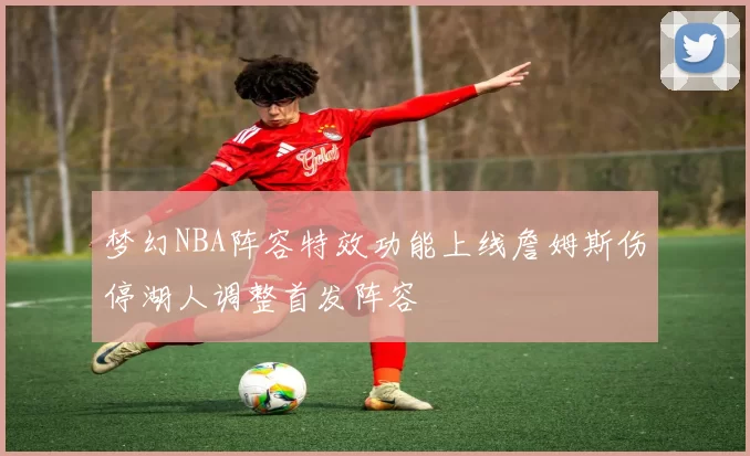 梦幻NBA阵容特效功能上线詹姆斯伤停湖人调整首发阵容