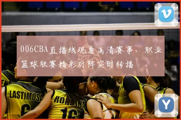 006CBA直播线观看高清赛事，职业篮球联赛精彩对阵实时转播