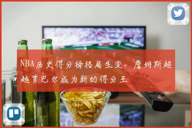 NBA历史得分榜格局生变,詹姆斯超越贾巴尔成为新的得分王