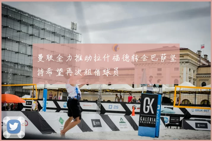 曼联全力推动拉什福德转会巴萨坚持希望再次租借球员