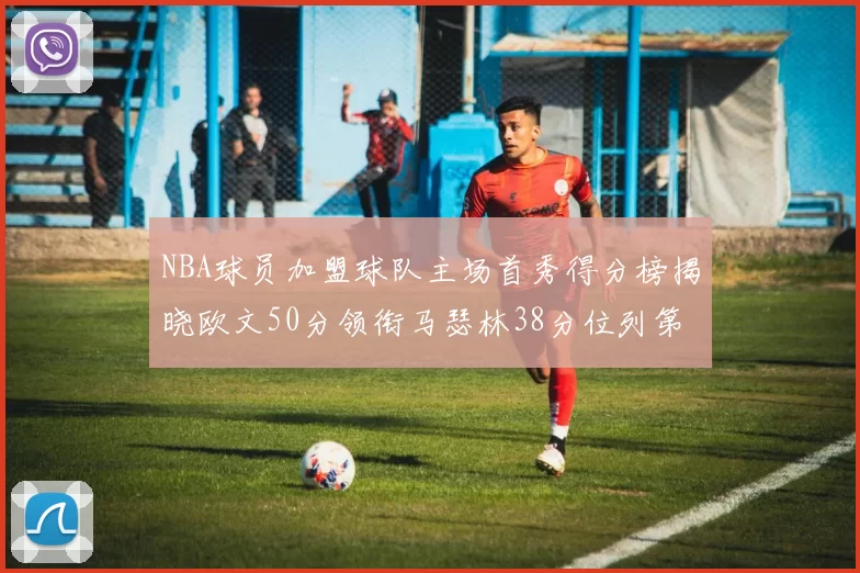 NBA球员加盟球队主场首秀得分榜揭晓欧文50分领衔马瑟林38分位列第四