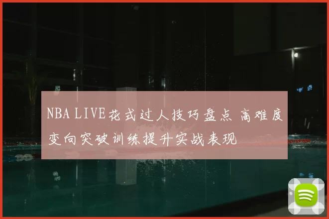 NBA LIVE花式过人技巧盘点 高难度变向突破训练提升实战表现