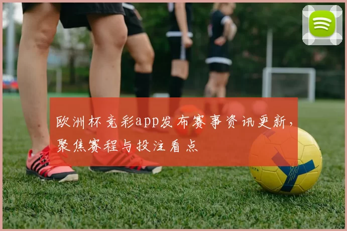 欧洲杯竞彩app发布赛事资讯更新,聚焦赛程与投注看点