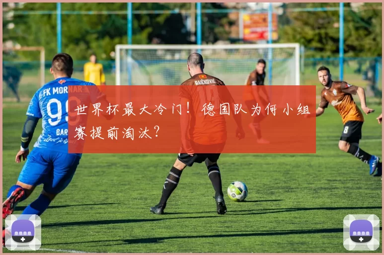 世界杯最大冷门!德国队为何小组赛提前淘汰?