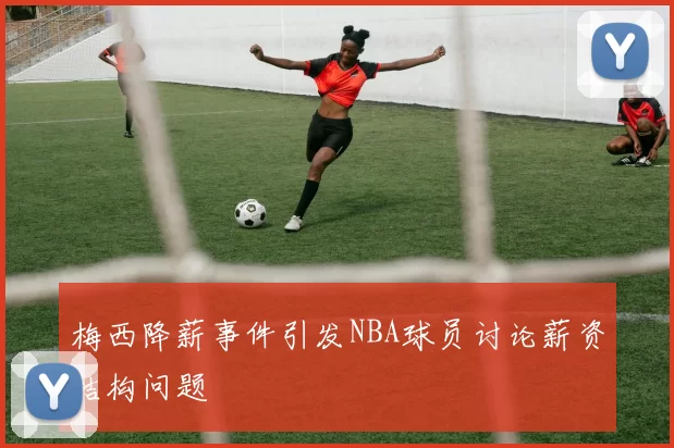 梅西降薪事件引发NBA球员讨论薪资结构问题