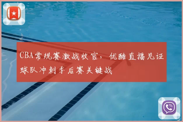 CBA常规赛激战收官，优酷直播见证球队冲刺季后赛关键战