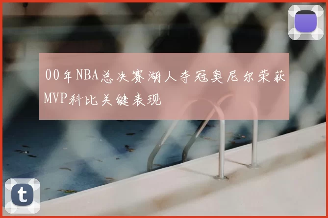 00年NBA总决赛湖人夺冠奥尼尔荣获MVP科比关键表现
