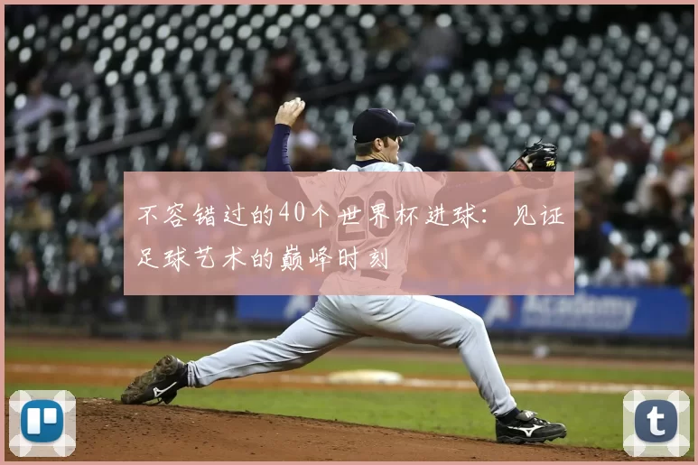不容错过的40个世界杯进球:见证足球艺术的巅峰时刻
