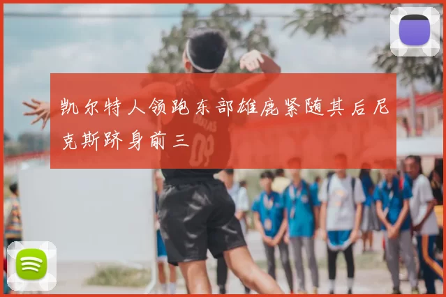 凯尔特人领跑东部雄鹿紧随其后尼克斯跻身前三