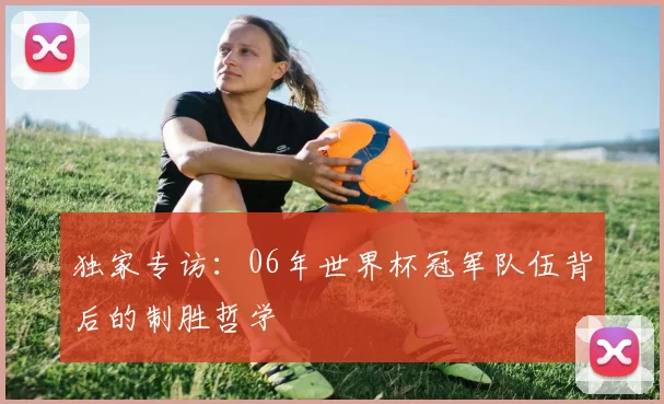独家专访：06年世界杯冠军队伍背后的制胜哲学