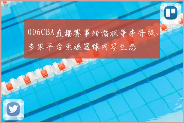 006CBA直播赛事转播权争夺升级，多家平台竞逐篮球内容生态