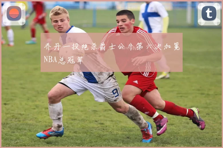 乔丹一投绝杀爵士公牛第六次加冕NBA总冠军