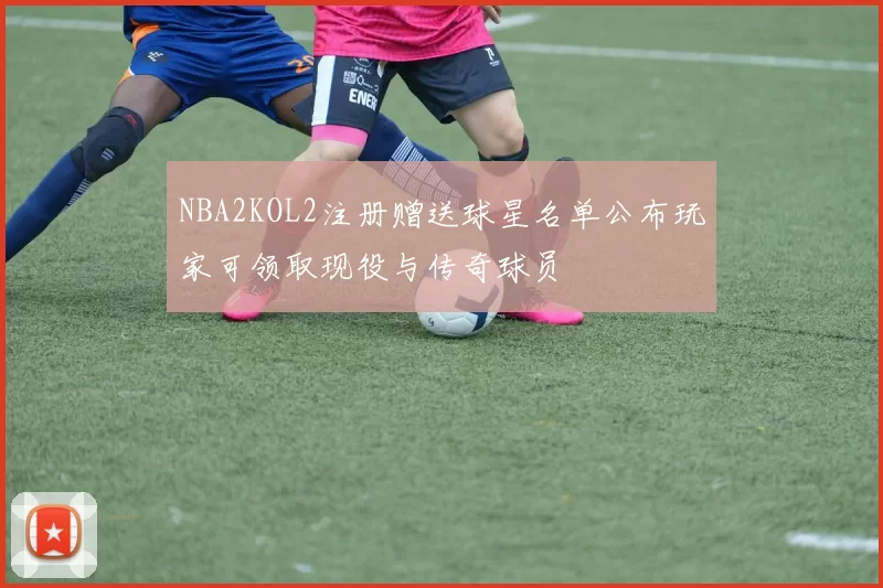 NBA2KOL2注册赠送球星名单公布玩家可领取现役与传奇球员