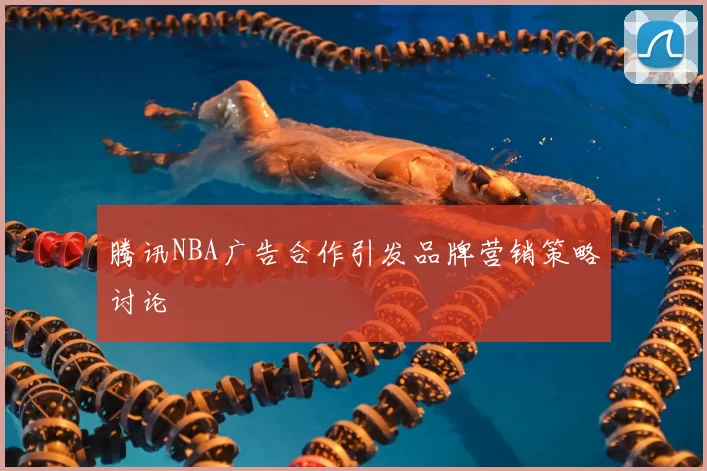 腾讯NBA广告合作引发品牌营销策略讨论