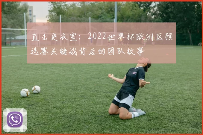 直击更衣室:2022世界杯欧洲区预选赛关键战背后的团队故事