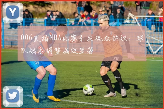 006直播NBA比赛引发观众热议，球队战术调整成效显著