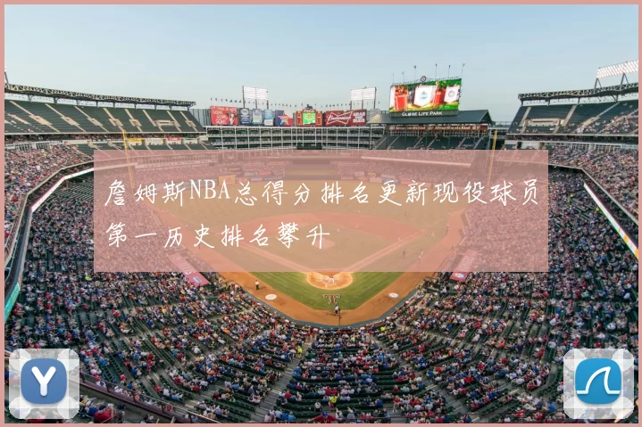 詹姆斯NBA总得分排名更新现役球员第一历史排名攀升