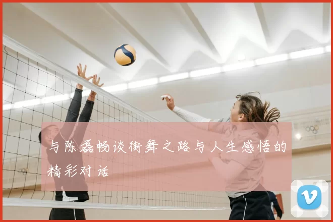 与陈磊畅谈街舞之路与人生感悟的精彩对话