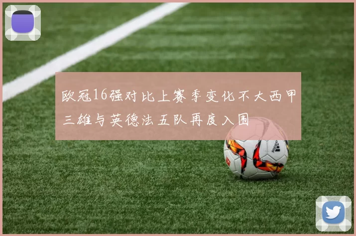 欧冠16强对比上赛季变化不大西甲三雄与英德法五队再度入围