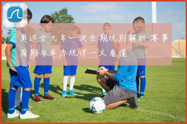 奥运会几年一次会期规则解析 赛事周期与举办规律一文看懂