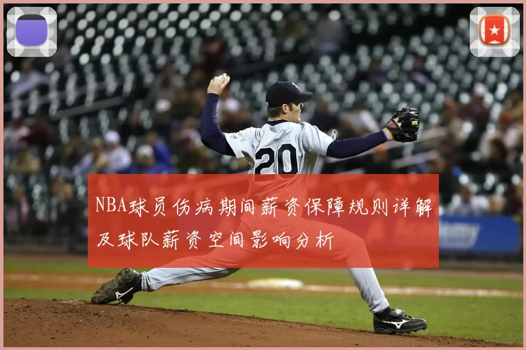 NBA球员伤病期间薪资保障规则详解及球队薪资空间影响分析
