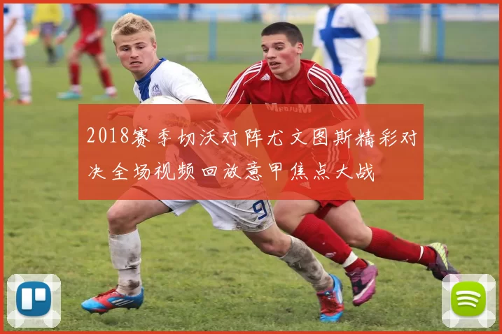 2018赛季切沃对阵尤文图斯精彩对决全场视频回放意甲焦点大战