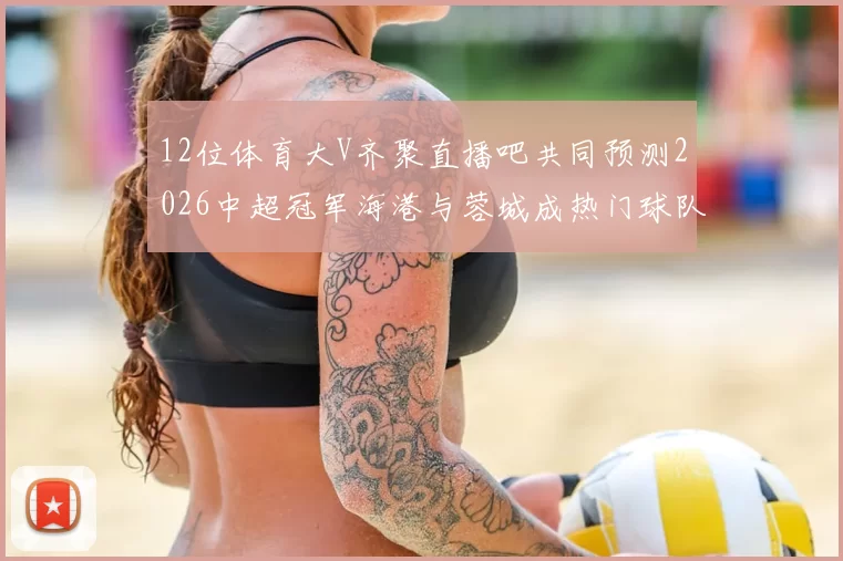 12位体育大V齐聚直播吧共同预测2026中超冠军海港与蓉城成热门球队