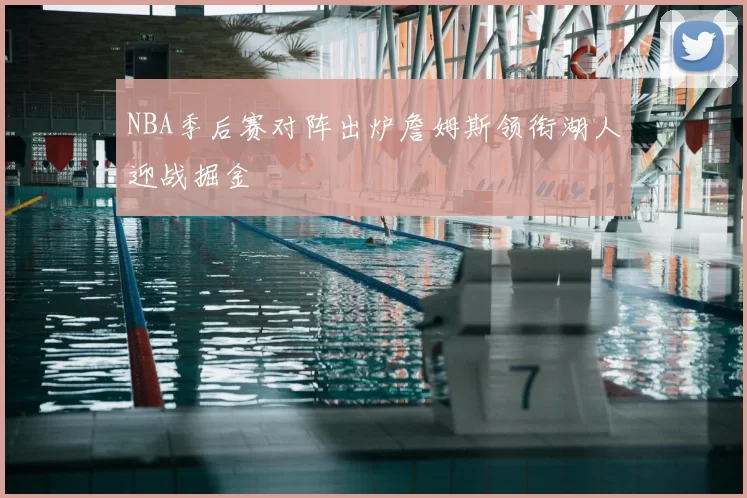 NBA季后赛对阵出炉詹姆斯领衔湖人迎战掘金