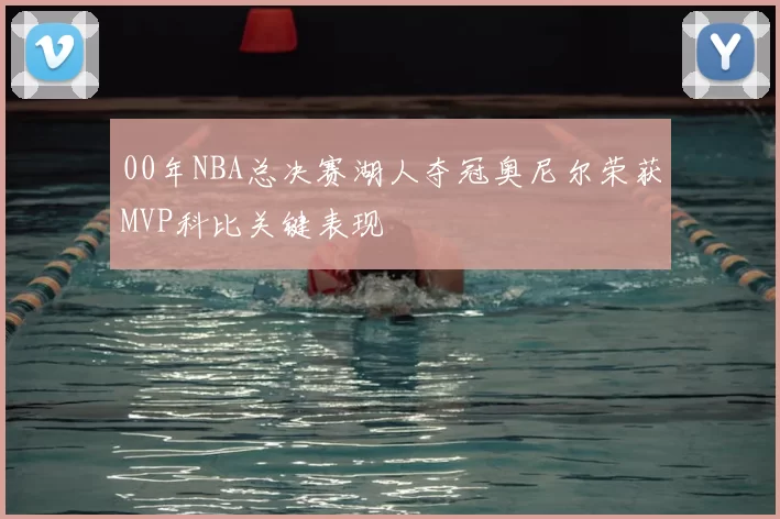 00年NBA总决赛湖人夺冠奥尼尔荣获MVP科比关键表现