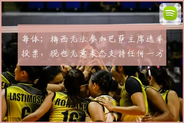 每体:梅西无法参加巴萨主席选举投票,现也无意表态支持任何一方