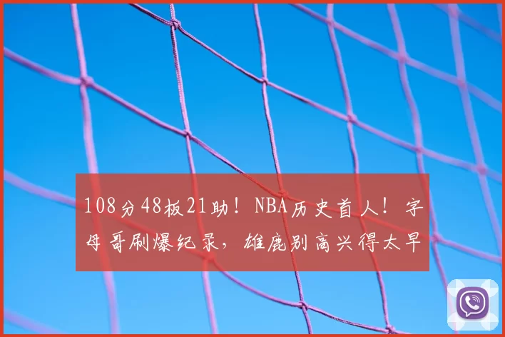 108分48板21助！NBA历史首人！字母哥刷爆纪录，雄鹿别高兴得太早