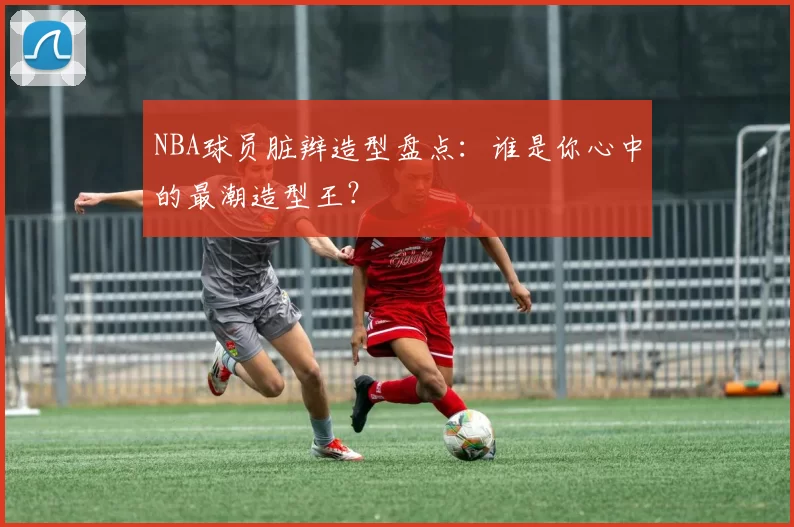 NBA球员脏辫造型盘点：谁是你心中的最潮造型王？
