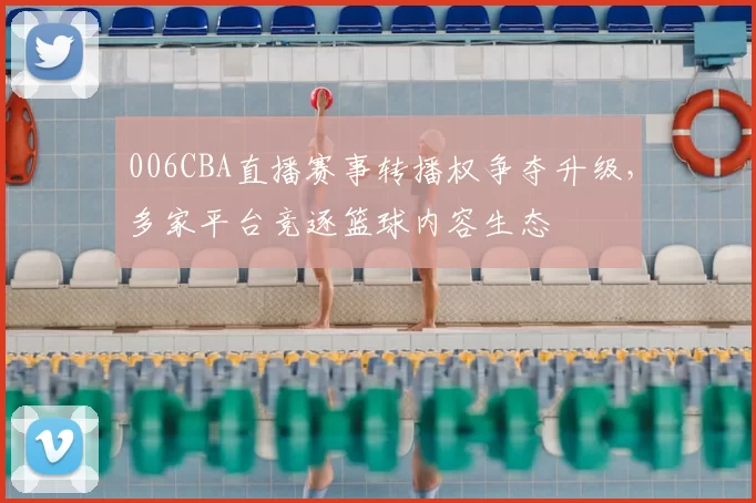 006CBA直播赛事转播权争夺升级，多家平台竞逐篮球内容生态