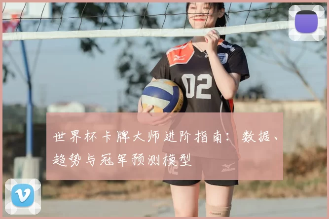 世界杯卡牌大师进阶指南:数据、趋势与冠军预测模型