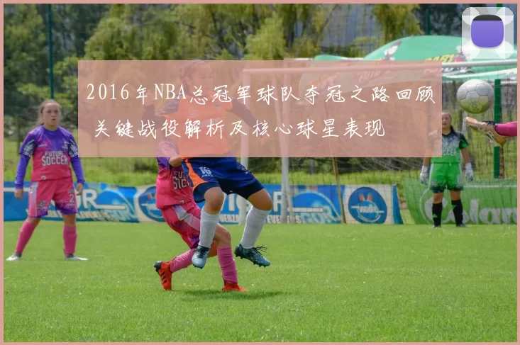 2016年NBA总冠军球队夺冠之路回顾 关键战役解析及核心球星表现