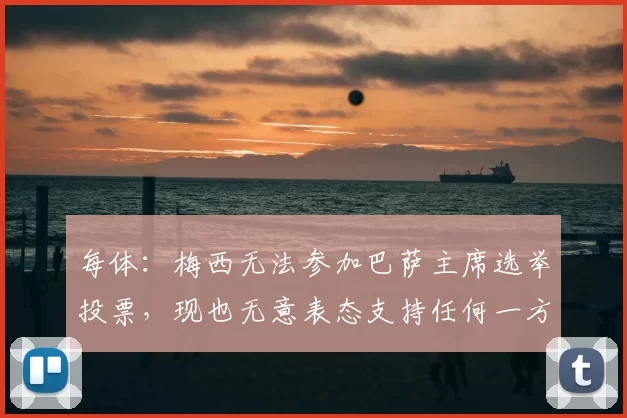 每体:梅西无法参加巴萨主席选举投票,现也无意表态支持任何一方